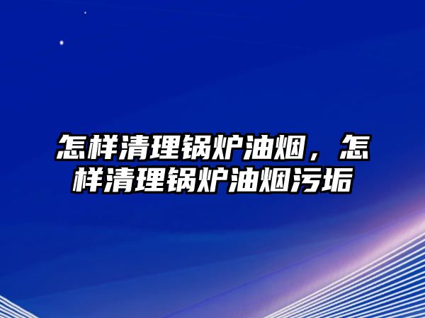 怎樣清理鍋爐油煙，怎樣清理鍋爐油煙污垢