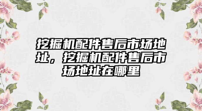 挖掘機配件售后市場地址，挖掘機配件售后市場地址在哪里