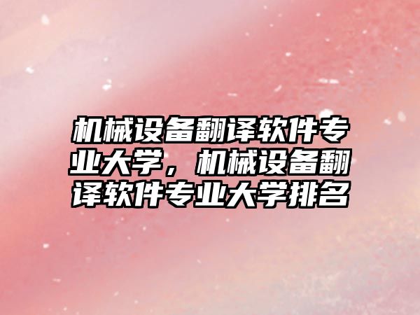 機(jī)械設(shè)備翻譯軟件專業(yè)大學(xué)，機(jī)械設(shè)備翻譯軟件專業(yè)大學(xué)排名