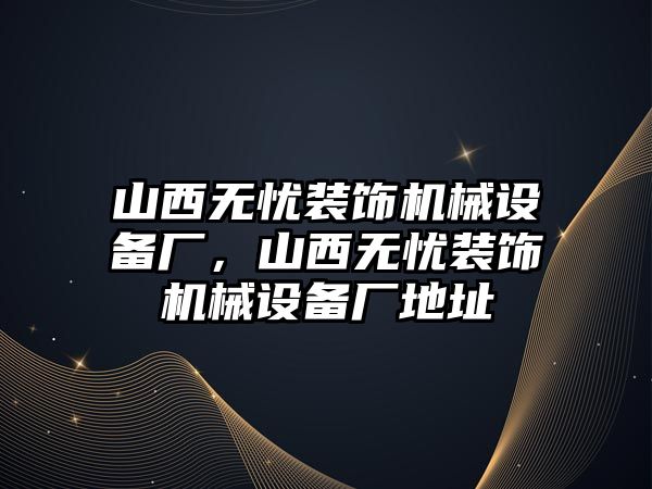 山西無憂裝飾機(jī)械設(shè)備廠，山西無憂裝飾機(jī)械設(shè)備廠地址