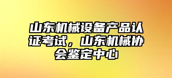 山東機械設(shè)備產(chǎn)品認證考試，山東機械協(xié)會鑒定中心