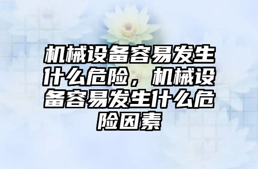 機械設(shè)備容易發(fā)生什么危險，機械設(shè)備容易發(fā)生什么危險因素