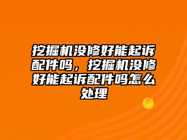 挖掘機(jī)沒修好能起訴配件嗎，挖掘機(jī)沒修好能起訴配件嗎怎么處理