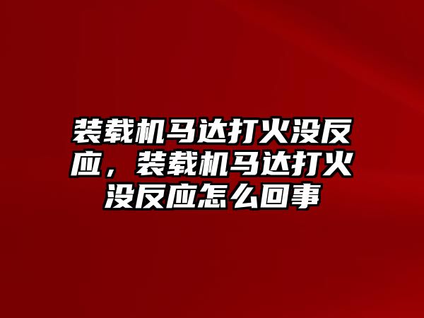 裝載機(jī)馬達(dá)打火沒反應(yīng)，裝載機(jī)馬達(dá)打火沒反應(yīng)怎么回事