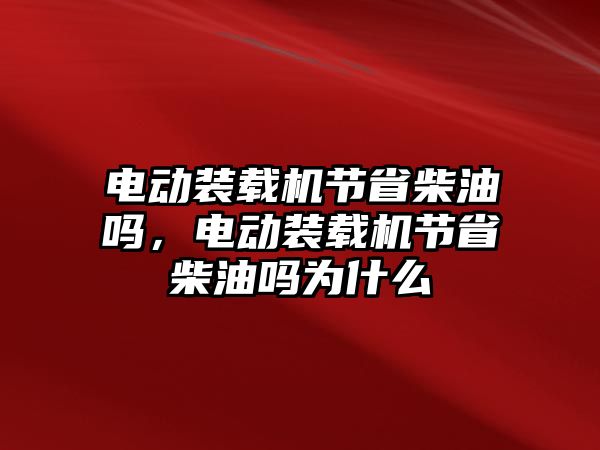 電動(dòng)裝載機(jī)節(jié)省柴油嗎，電動(dòng)裝載機(jī)節(jié)省柴油嗎為什么