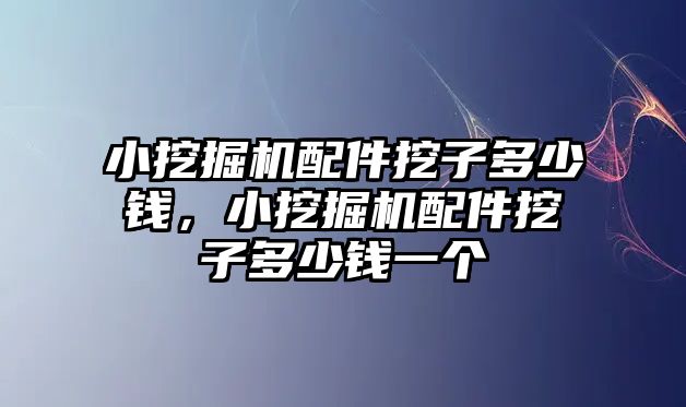 小挖掘機配件挖子多少錢，小挖掘機配件挖子多少錢一個