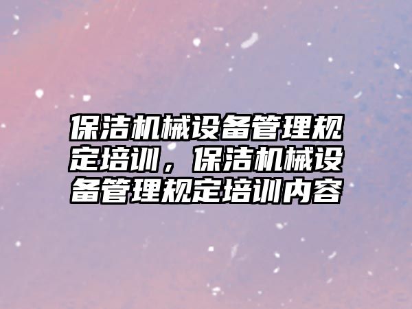 保潔機(jī)械設(shè)備管理規(guī)定培訓(xùn)，保潔機(jī)械設(shè)備管理規(guī)定培訓(xùn)內(nèi)容