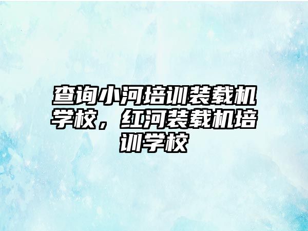 查詢小河培訓(xùn)裝載機(jī)學(xué)校，紅河裝載機(jī)培訓(xùn)學(xué)校