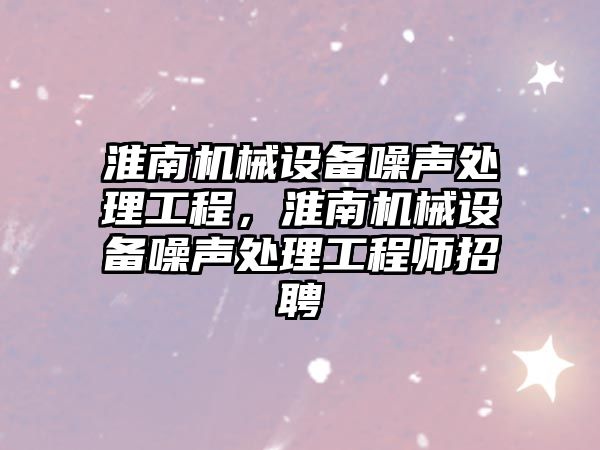 淮南機械設備噪聲處理工程，淮南機械設備噪聲處理工程師招聘