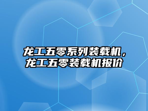 龍工五零系列裝載機(jī)，龍工五零裝載機(jī)報(bào)價(jià)