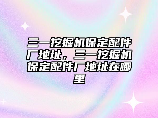 三一挖掘機保定配件廠地址，三一挖掘機保定配件廠地址在哪里