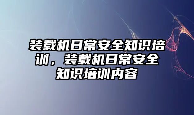 裝載機(jī)日常安全知識(shí)培訓(xùn)，裝載機(jī)日常安全知識(shí)培訓(xùn)內(nèi)容