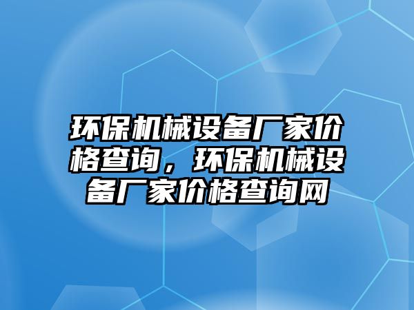 環(huán)保機械設備廠家價格查詢，環(huán)保機械設備廠家價格查詢網