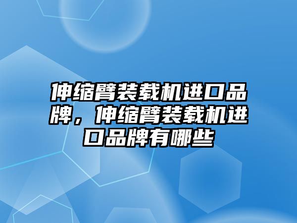 伸縮臂裝載機進口品牌，伸縮臂裝載機進口品牌有哪些