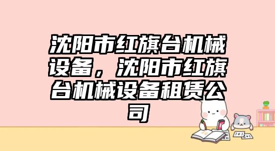 沈陽市紅旗臺機械設(shè)備，沈陽市紅旗臺機械設(shè)備租賃公司