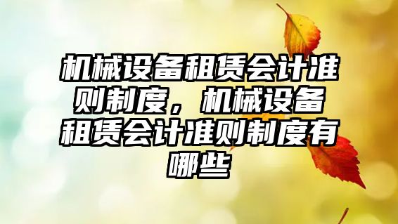 機械設(shè)備租賃會計準(zhǔn)則制度，機械設(shè)備租賃會計準(zhǔn)則制度有哪些