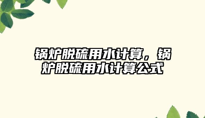 鍋爐脫硫用水計算，鍋爐脫硫用水計算公式