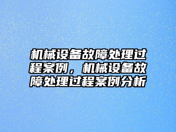 機械設備故障處理過程案例，機械設備故障處理過程案例分析