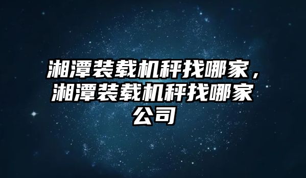 湘潭裝載機(jī)秤找哪家，湘潭裝載機(jī)秤找哪家公司