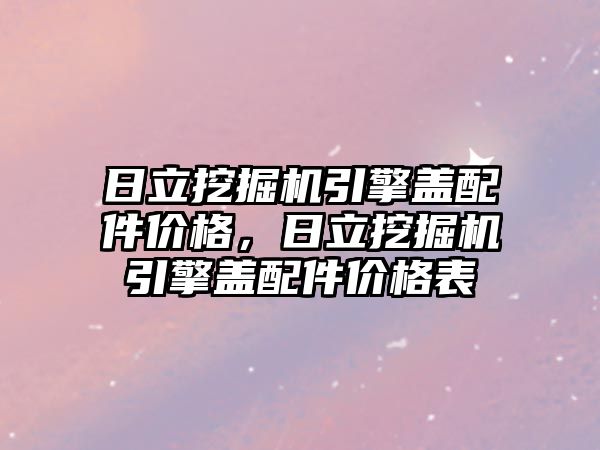 日立挖掘機引擎蓋配件價格，日立挖掘機引擎蓋配件價格表