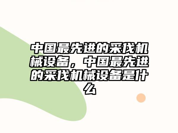 中國(guó)最先進(jìn)的采伐機(jī)械設(shè)備，中國(guó)最先進(jìn)的采伐機(jī)械設(shè)備是什么