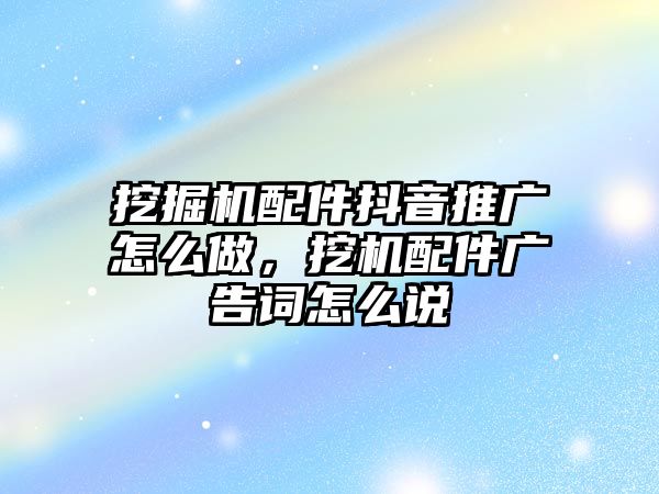 挖掘機配件抖音推廣怎么做，挖機配件廣告詞怎么說