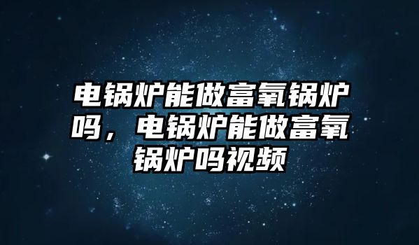 電鍋爐能做富氧鍋爐嗎，電鍋爐能做富氧鍋爐嗎視頻