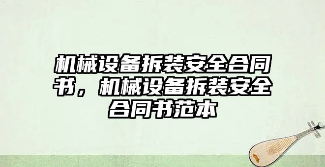 機(jī)械設(shè)備拆裝安全合同書，機(jī)械設(shè)備拆裝安全合同書范本