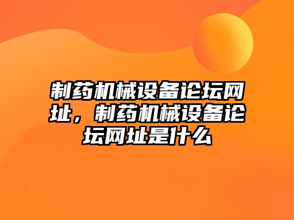 制藥機械設備論壇網(wǎng)址，制藥機械設備論壇網(wǎng)址是什么