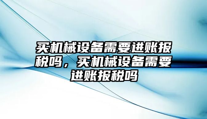 買機(jī)械設(shè)備需要進(jìn)賬報(bào)稅嗎，買機(jī)械設(shè)備需要進(jìn)賬報(bào)稅嗎