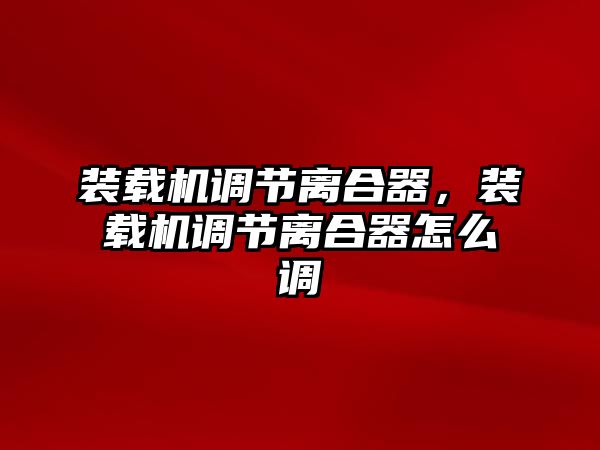 裝載機(jī)調(diào)節(jié)離合器，裝載機(jī)調(diào)節(jié)離合器怎么調(diào)