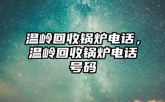 溫嶺回收鍋爐電話，溫嶺回收鍋爐電話號碼