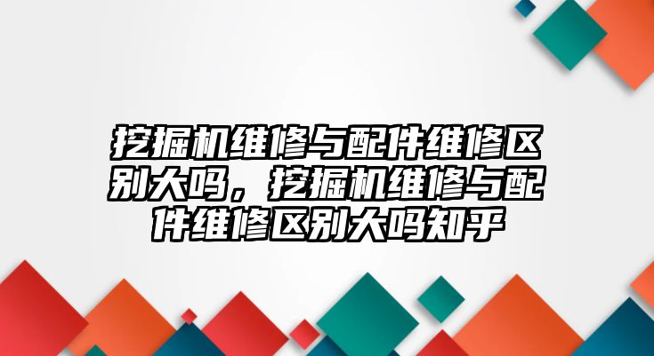 挖掘機維修與配件維修區(qū)別大嗎，挖掘機維修與配件維修區(qū)別大嗎知乎