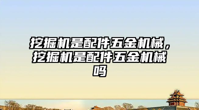 挖掘機是配件五金機械，挖掘機是配件五金機械嗎