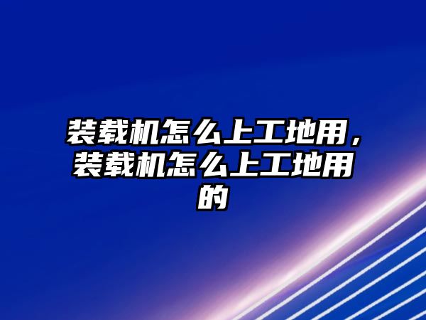 裝載機怎么上工地用，裝載機怎么上工地用的