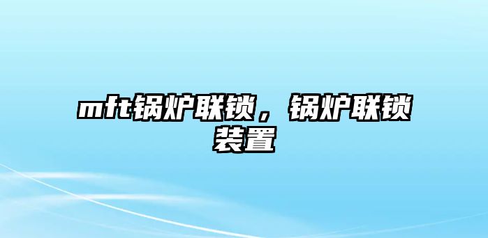 mft鍋爐聯(lián)鎖，鍋爐聯(lián)鎖裝置