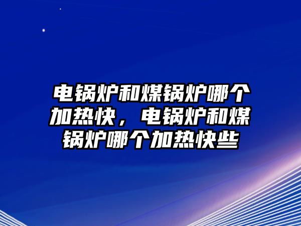 電鍋爐和煤鍋爐哪個(gè)加熱快，電鍋爐和煤鍋爐哪個(gè)加熱快些