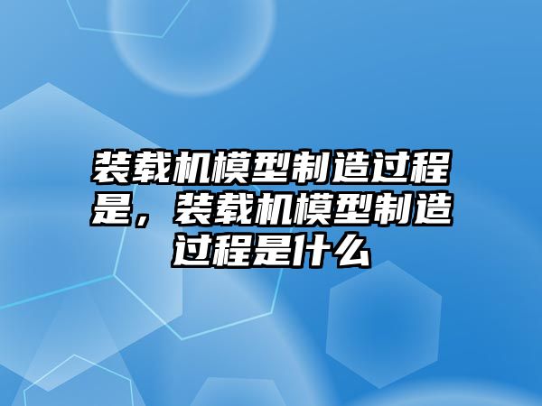 裝載機模型制造過程是，裝載機模型制造過程是什么