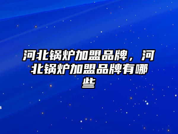 河北鍋爐加盟品牌，河北鍋爐加盟品牌有哪些