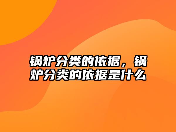 鍋爐分類(lèi)的依據(jù)，鍋爐分類(lèi)的依據(jù)是什么