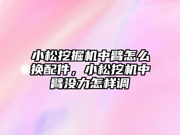 小松挖掘機中臂怎么換配件，小松挖機中臂沒力怎樣調(diào)