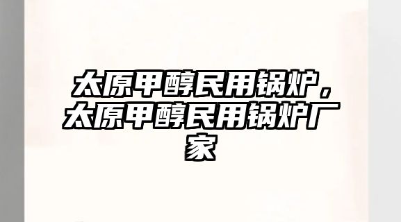 太原甲醇民用鍋爐，太原甲醇民用鍋爐廠家