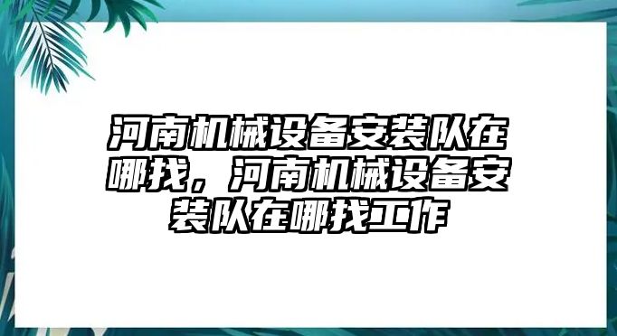 河南機(jī)械設(shè)備安裝隊(duì)在哪找，河南機(jī)械設(shè)備安裝隊(duì)在哪找工作