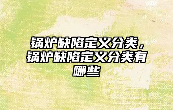 鍋爐缺陷定義分類，鍋爐缺陷定義分類有哪些