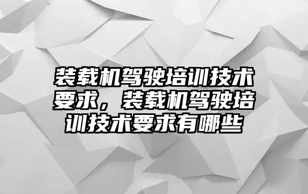 裝載機(jī)駕駛培訓(xùn)技術(shù)要求，裝載機(jī)駕駛培訓(xùn)技術(shù)要求有哪些