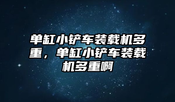 單缸小鏟車裝載機(jī)多重，單缸小鏟車裝載機(jī)多重啊