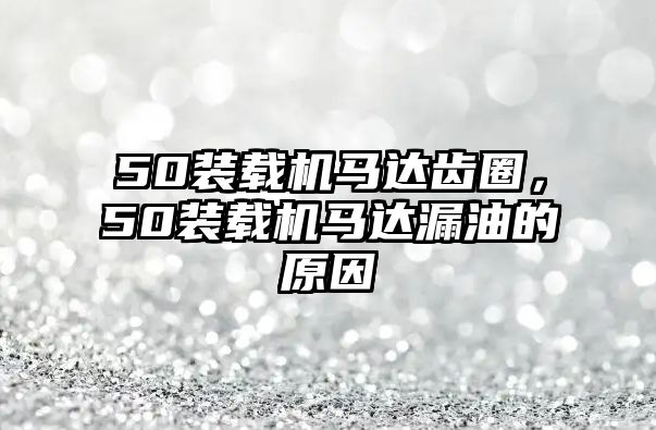 50裝載機馬達齒圈，50裝載機馬達漏油的原因