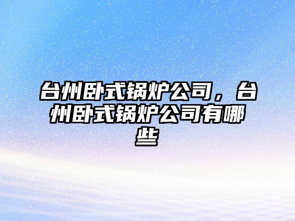 臺州臥式鍋爐公司，臺州臥式鍋爐公司有哪些