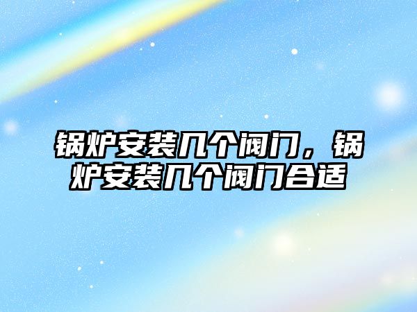 鍋爐安裝幾個(gè)閥門，鍋爐安裝幾個(gè)閥門合適