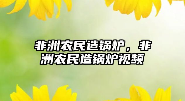 非洲農民造鍋爐，非洲農民造鍋爐視頻